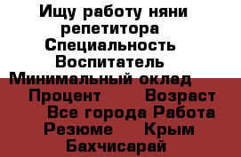 Ищу работу няни, репетитора › Специальность ­ Воспитатель › Минимальный оклад ­ 300 › Процент ­ 5 › Возраст ­ 28 - Все города Работа » Резюме   . Крым,Бахчисарай